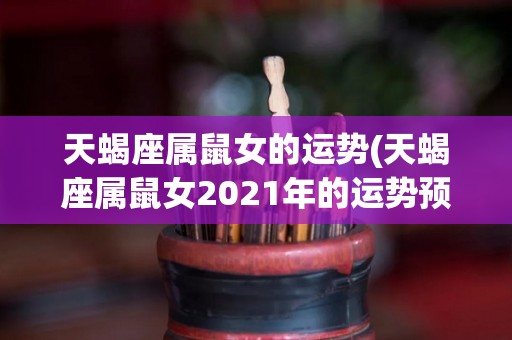 天蝎座属鼠女的运势(天蝎座属鼠女2021年的运势预测)