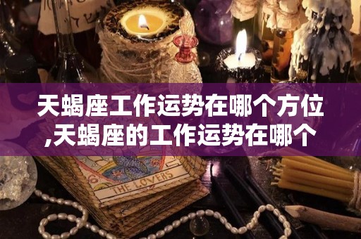 天蝎座工作运势在哪个方位,天蝎座的工作运势在哪个方位