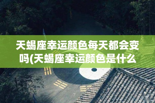 天蝎座幸运颜色每天都会变吗(天蝎座幸运颜色是什么幸运数字是什么)