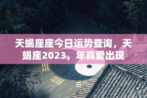天蝎座座今日运势查询，天蝎座2023，年真爱出现