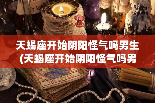 天蝎座开始阴阳怪气吗男生(天蝎座开始阴阳怪气吗男生怎么办)