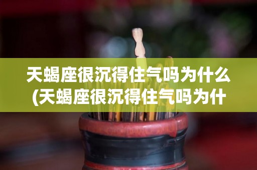 天蝎座很沉得住气吗为什么(天蝎座很沉得住气吗为什么不爱说话)