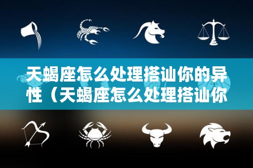 天蝎座怎么处理搭讪你的异性（天蝎座怎么处理搭讪你的异性朋友）