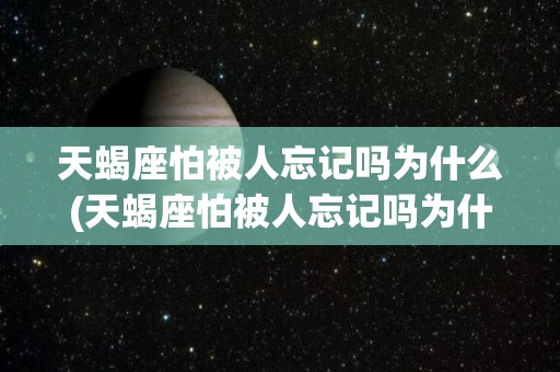 天蝎座怕被人忘记吗为什么(天蝎座怕被人忘记吗为什么呢)