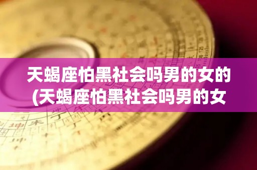 天蝎座怕黑社会吗男的女的(天蝎座怕黑社会吗男的女的怎么办)