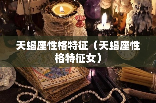 天蝎座性格特征(天蝎座性格特征女) 天蝎座性格特征(天蝎座性格特征女)