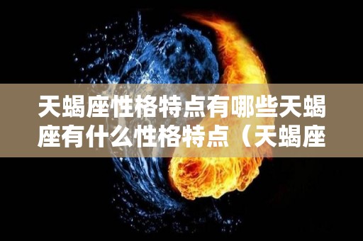 天蝎座性格特点有哪些天蝎座有什么性格特点（天蝎座的性格有什么特点）