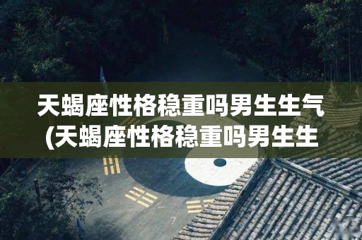 天蝎座性格稳重吗男生生气(天蝎座性格稳重吗男生生气会怎么样)