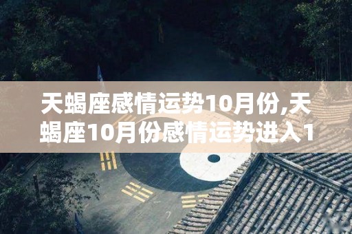 天蝎座感情运势10月份,天蝎座10月份感情运势进入10月份