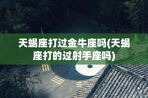 天蝎座打过金牛座吗(天蝎座打的过射手座吗)