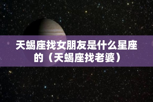 天蝎座找女朋友是什么星座的（天蝎座找老婆）