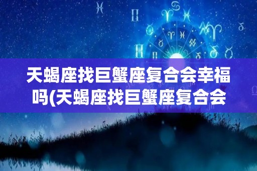 天蝎座找巨蟹座复合会幸福吗(天蝎座找巨蟹座复合会幸福吗女生)