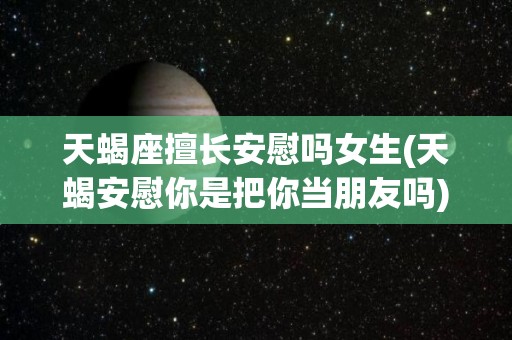 天蝎座擅长安慰吗女生(天蝎安慰你是把你当朋友吗)