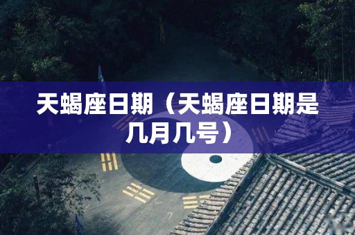 天蝎座日期（天蝎座日期是几月几号）