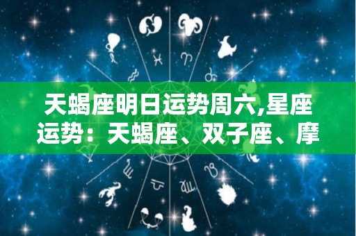 天蝎座明日运势周六,星座运势：天蝎座、双子座、摩羯座、水瓶座、金牛座