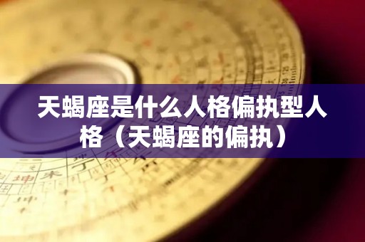 天蝎座是什么人格偏执型人格（天蝎座的偏执）