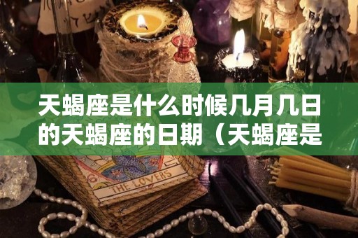 天蝎座是什么时候几月几日的天蝎座的日期（天蝎座是几月几日几号）