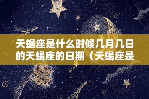 天蝎座是什么时候几月几日的天蝎座的日期（天蝎座是几月几日到几月）