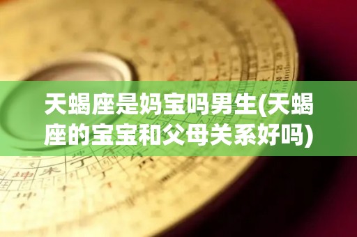 天蝎座是妈宝吗男生(天蝎座的宝宝和父母关系好吗)