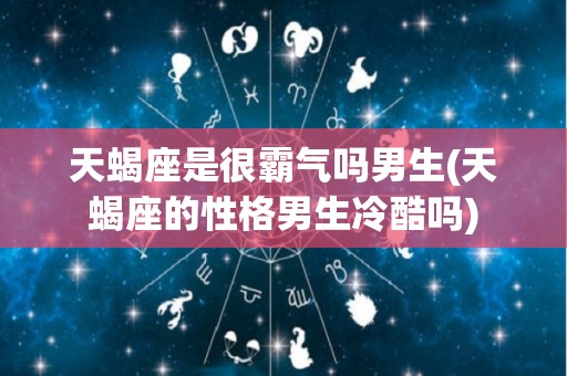 天蝎座是很霸气吗男生(天蝎座的性格男生冷酷吗)