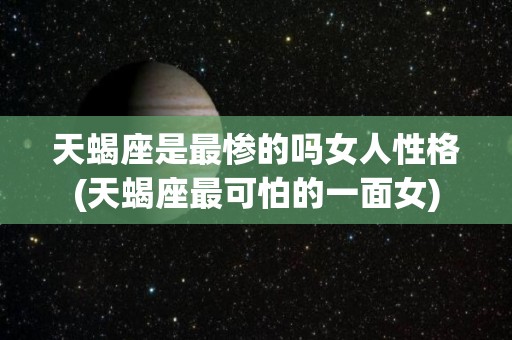 天蝎座是最惨的吗女人性格(天蝎座最可怕的一面女)