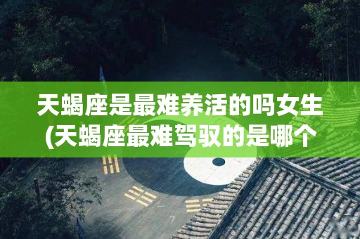 天蝎座是最难养活的吗女生(天蝎座最难驾驭的是哪个星座)