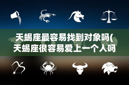 天蝎座最容易找到对象吗(天蝎座很容易爱上一个人吗)