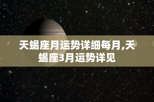 天蝎座月运势详细每月,天蝎座3月运势详见