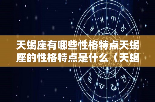 天蝎座有哪些性格特点天蝎座的性格特点是什么（天蝎座的典型性格特点）