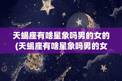 天蝎座有啥星象吗男的女的(天蝎座有啥星象吗男的女的都喜欢吗)