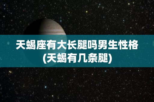 天蝎座有大长腿吗男生性格(天蝎有几条腿)