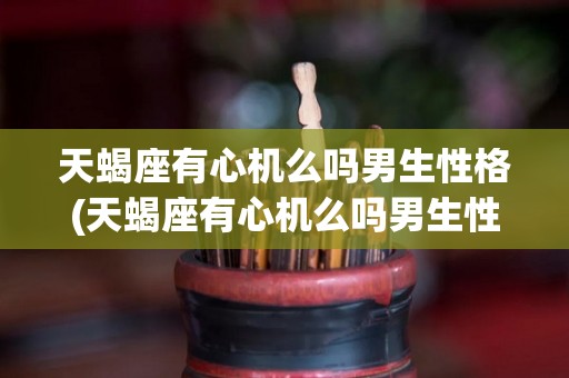 天蝎座有心机么吗男生性格(天蝎座有心机么吗男生性格特点)
