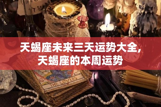 天蝎座未来三天运势大全,天蝎座的本周运势