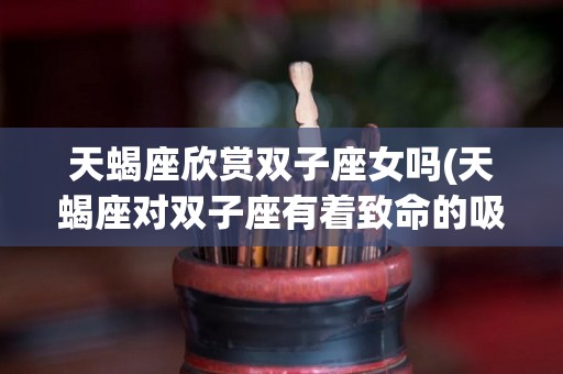 天蝎座欣赏双子座女吗(天蝎座对双子座有着致命的吸引)