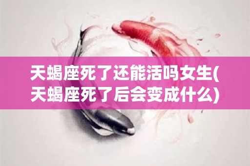 天蝎座死了还能活吗女生(天蝎座死了后会变成什么)