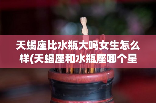 天蝎座比水瓶大吗女生怎么样(天蝎座和水瓶座哪个星座更优秀)
