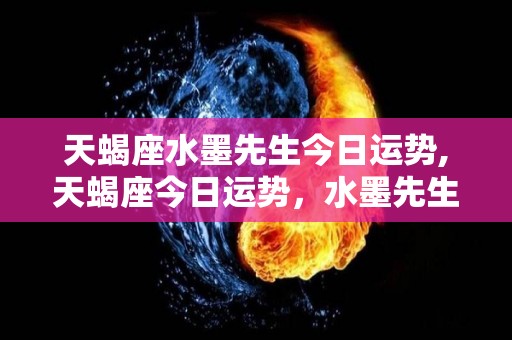 天蝎座水墨先生今日运势,天蝎座今日运势，水墨先生今日爱情运势