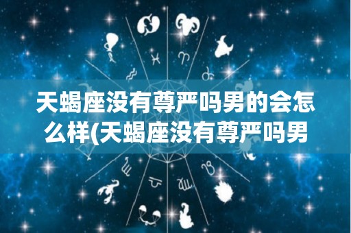 天蝎座没有尊严吗男的会怎么样(天蝎座没有尊严吗男的会怎么样呢)