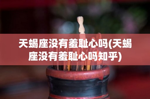 天蝎座没有羞耻心吗(天蝎座没有羞耻心吗知乎)