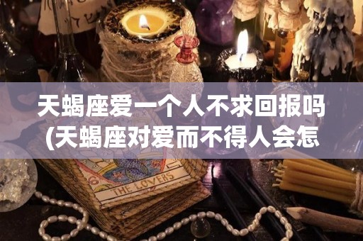 天蝎座爱一个人不求回报吗(天蝎座对爱而不得人会怎么样)