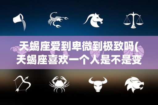 天蝎座爱到卑微到极致吗(天蝎座喜欢一个人是不是变卑微)