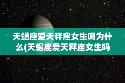 天蝎座爱天秤座女生吗为什么(天蝎座爱天秤座女生吗为什么呢)