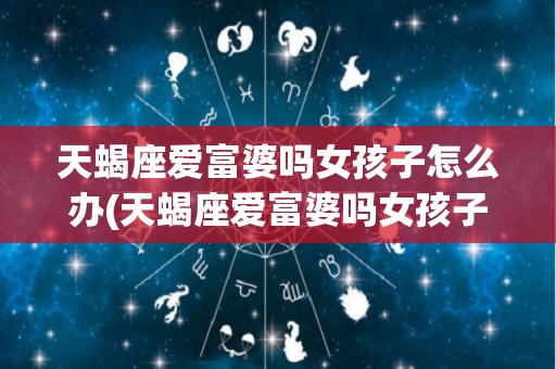 天蝎座爱富婆吗女孩子怎么办(天蝎座爱富婆吗女孩子怎么办呢)