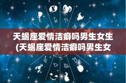 天蝎座爱情洁癖吗男生女生(天蝎座爱情洁癖吗男生女生都喜欢吗)