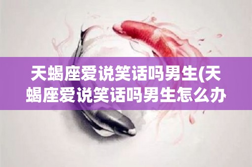 天蝎座爱说笑话吗男生(天蝎座爱说笑话吗男生怎么办)