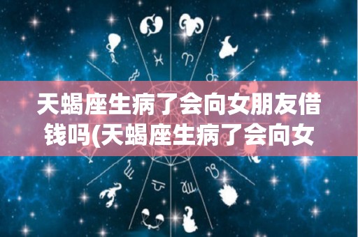 天蝎座生病了会向女朋友借钱吗(天蝎座生病了会向女朋友借钱吗知乎)