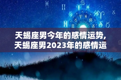天蝎座男今年的感情运势,天蝎座男2023年的感情运势