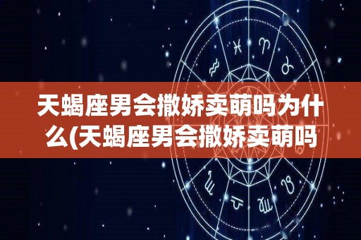 天蝎座男会撒娇卖萌吗为什么(天蝎座男会撒娇卖萌吗为什么呢)