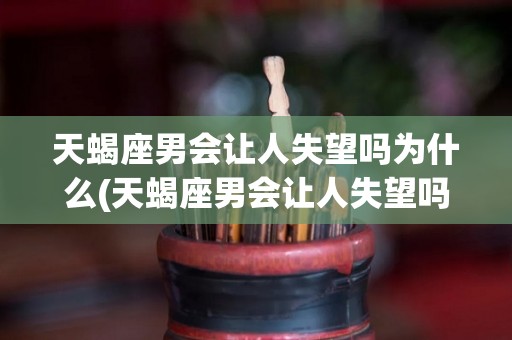 天蝎座男会让人失望吗为什么(天蝎座男会让人失望吗为什么不回信息)