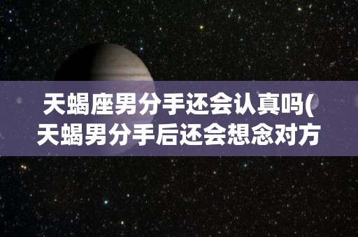 天蝎座男分手还会认真吗(天蝎男分手后还会想念对方吗)